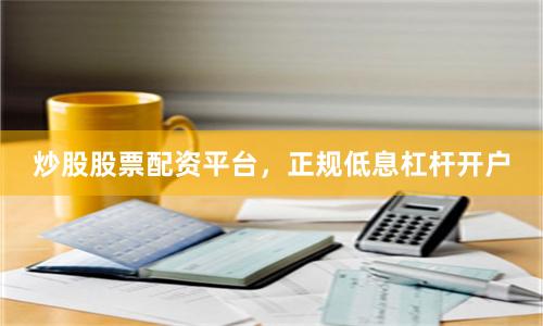 炒股股票配资平台，正规低息杠杆开户