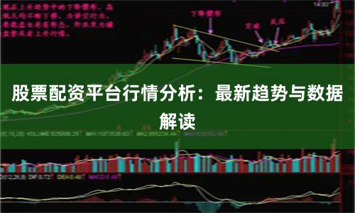 股票配资平台行情分析：最新趋势与数据解读