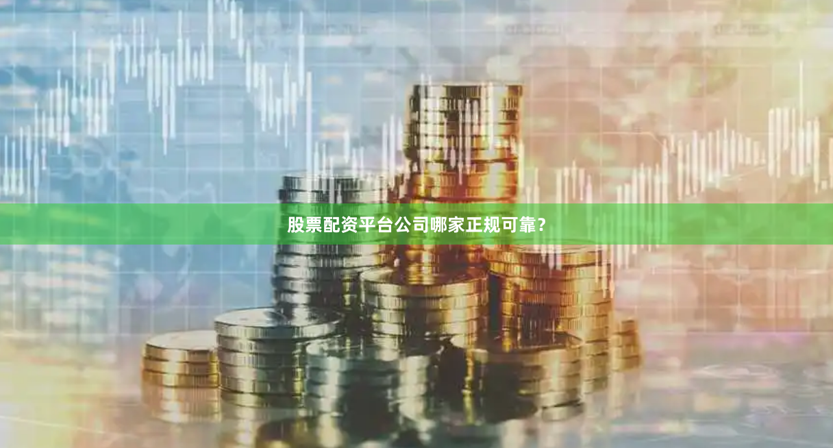 股票配资平台公司哪家正规可靠？