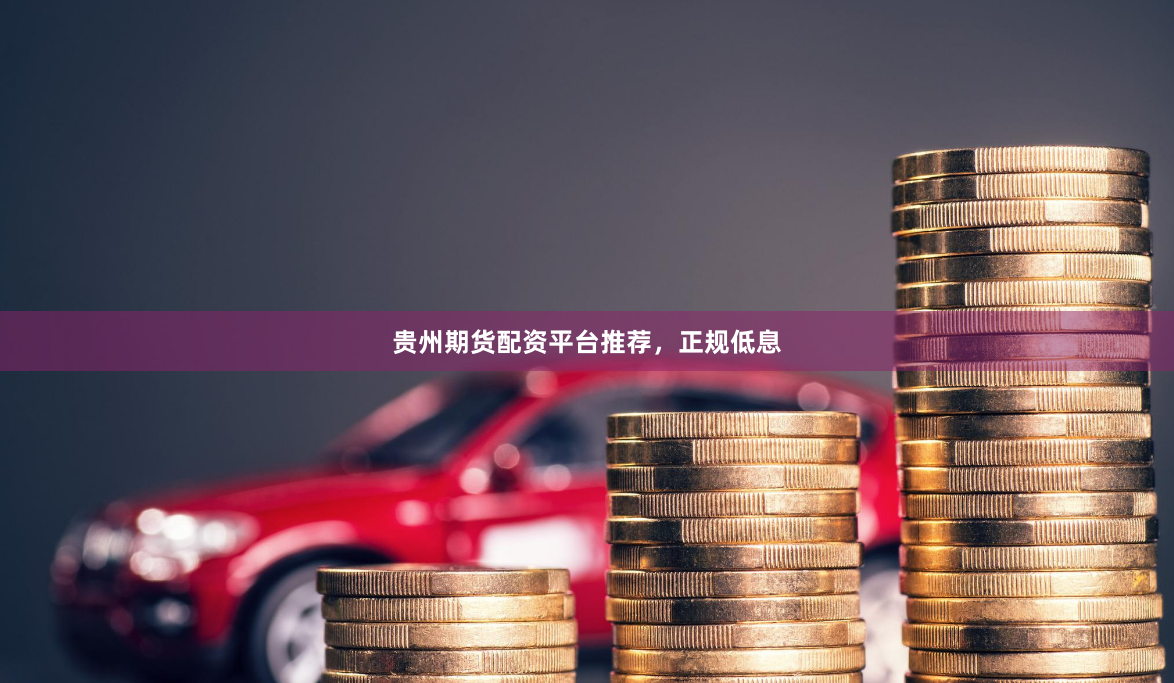 贵州期货配资平台推荐，正规低息