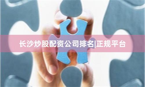 长沙炒股配资公司排名|正规平台