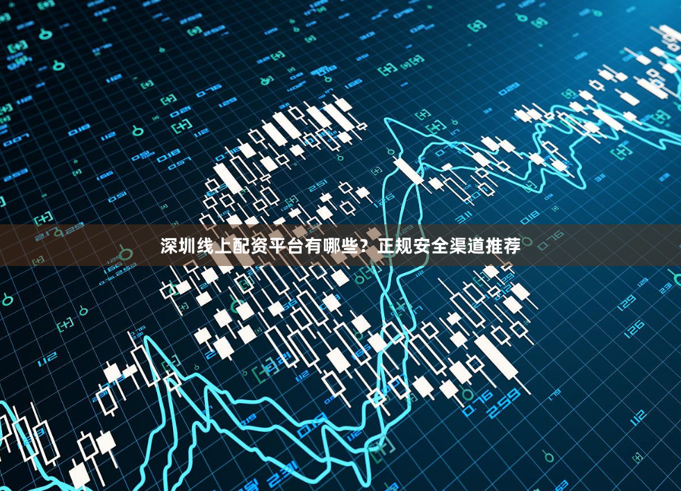 深圳线上配资平台有哪些？正规安全渠道推荐