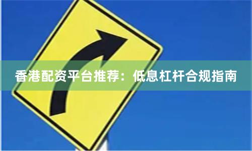 香港配资平台推荐：低息杠杆合规指南