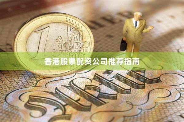 香港股票配资公司推荐指南