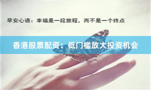 香港股票配资:低门槛放大投资机会