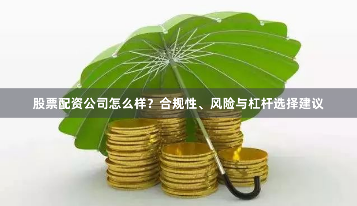 股票配资公司怎么样？合规性、风险与杠杆选择建议