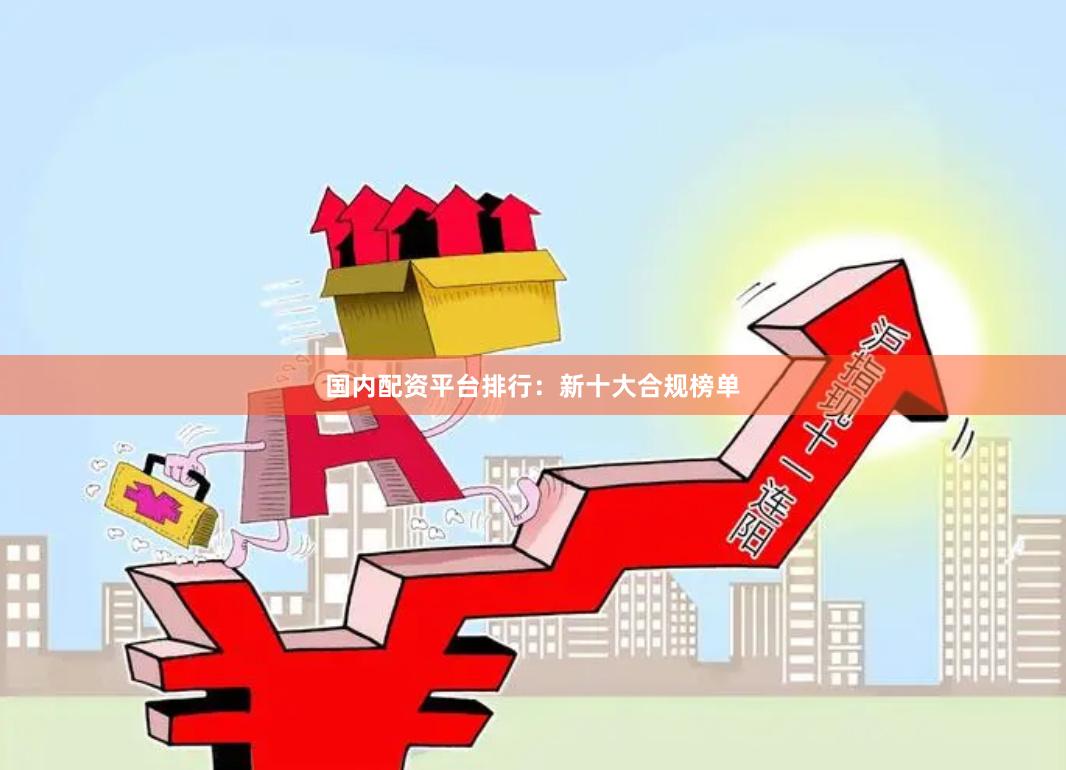 国内配资平台排行：新十大合规榜单