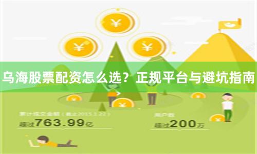 乌海股票配资怎么选？正规平台与避坑指南