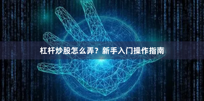 杠杆炒股怎么弄？新手入门操作指南