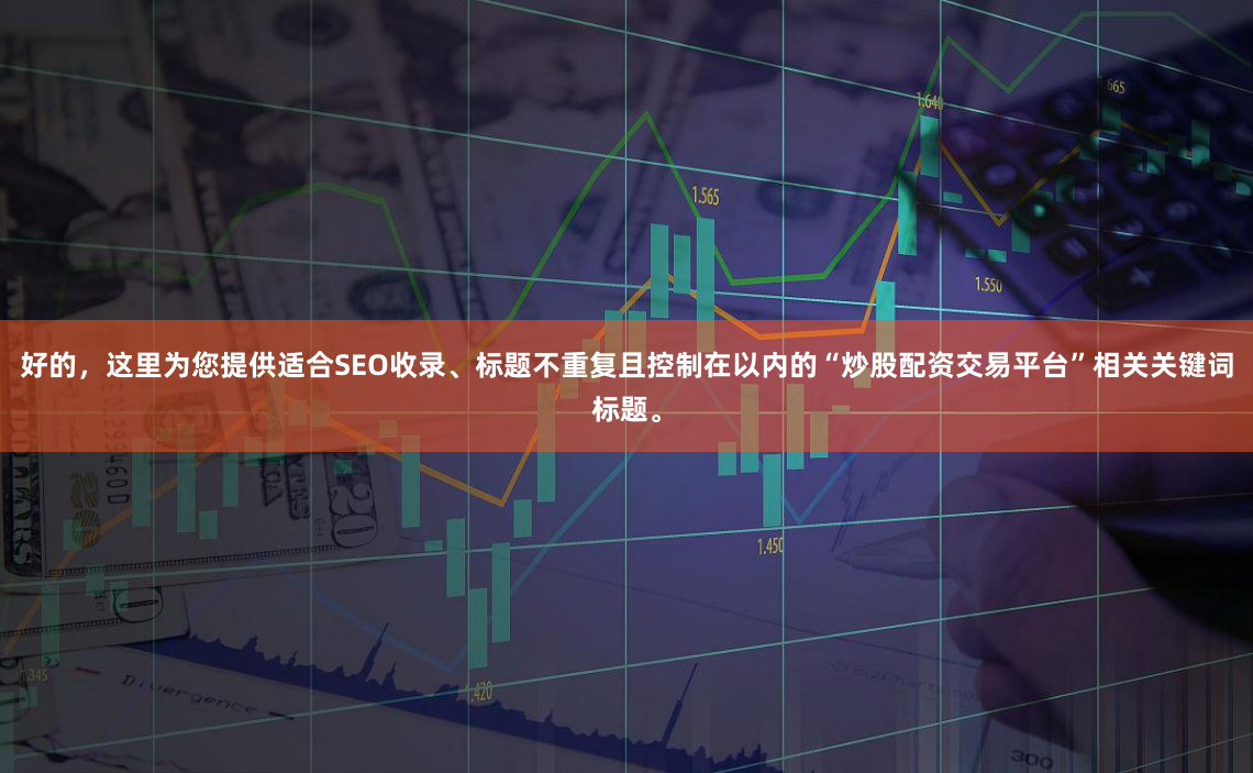 好的，这里为您提供适合SEO收录、标题不重复且控制在以内的“炒股配资交易平台”相关关键词标题。