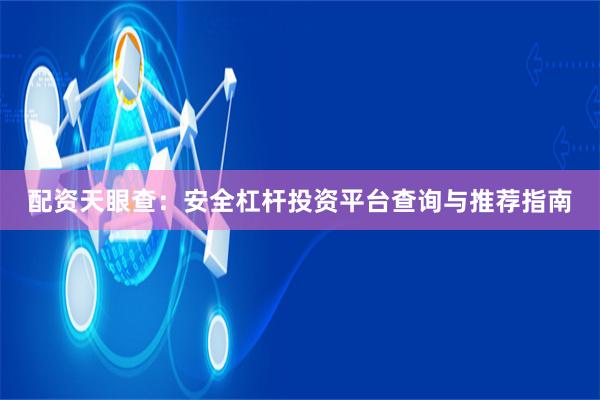 配资天眼查：安全杠杆投资平台查询与推荐指南
