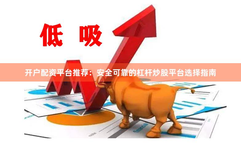开户配资平台推荐：安全可靠的杠杆炒股平台选择指南