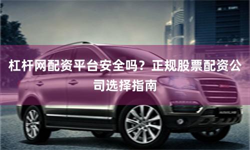 杠杆网配资平台安全吗？正规股票配资公司选择指南