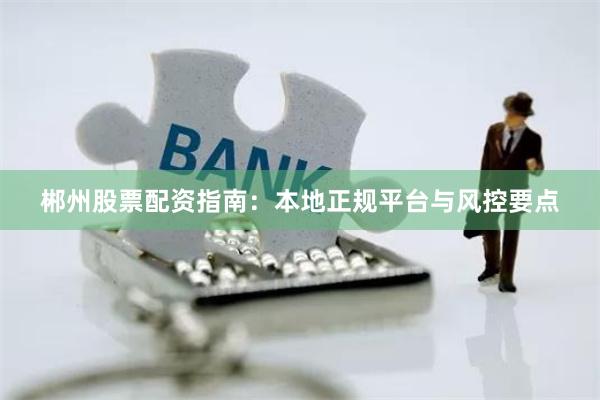 郴州股票配资指南：本地正规平台与风控要点