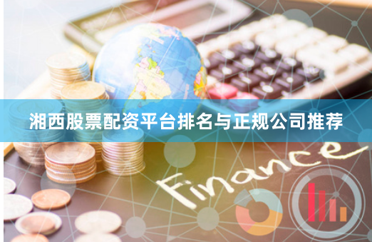 湘西股票配资平台排名与正规公司推荐